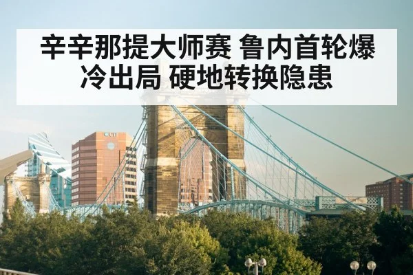 辛辛那提大师赛 鲁内首轮爆冷出局 硬地转换隐患