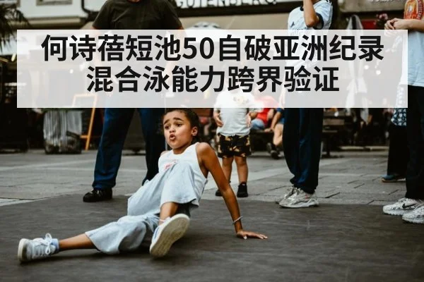 何诗蓓短池50自破亚洲纪录 混合泳能力跨界验证