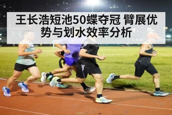 王长浩短池50蝶夺冠 臂展优势与划水效率分析
