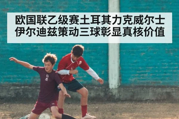 欧国联乙级赛土耳其力克威尔士 伊尔迪兹策动三球彰显真核价值