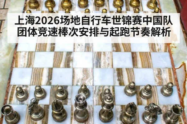 上海2026场地自行车世锦赛中国队团体竞速棒次安排与起跑节奏解析